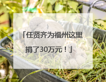 任贤齐为福州这里捐了30万元！